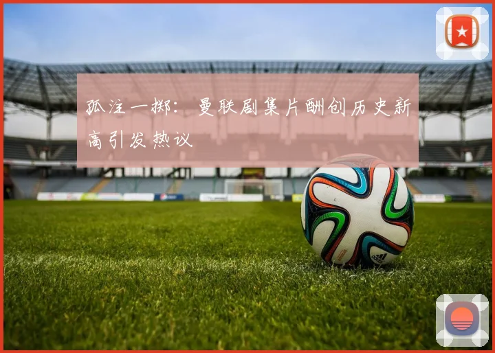 孤注一掷：曼联剧集片酬创历史新高引发热议