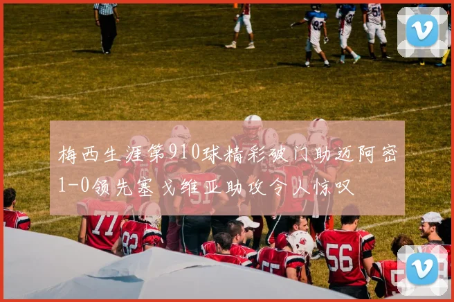 梅西生涯第910球精彩破门助迈阿密1-0领先塞戈维亚助攻令人惊叹