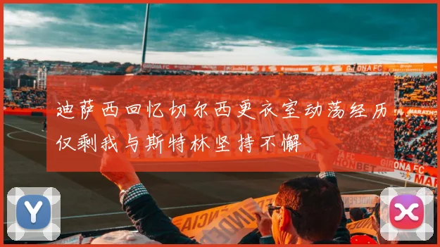 迪萨西回忆切尔西更衣室动荡经历仅剩我与斯特林坚持不懈