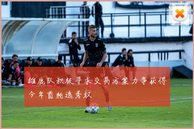 雄鹿队积极寻求交易方案力争获得今年首轮选秀权
