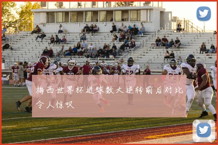 梅西世界杯进球数大逆转前后对比令人惊叹