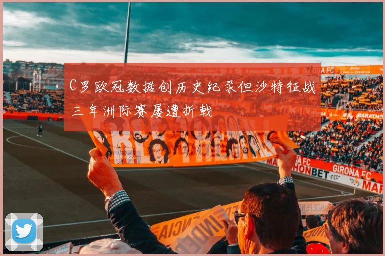 C罗欧冠数据创历史纪录但沙特征战三年洲际赛屡遭折戟