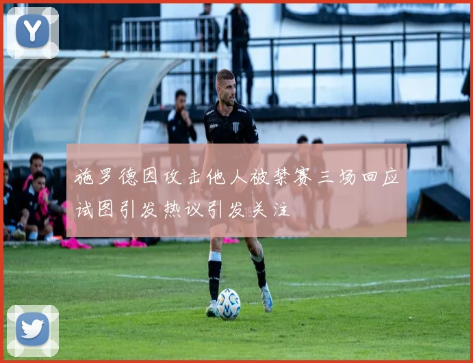 施罗德因攻击他人被禁赛三场回应试图引发热议引发关注