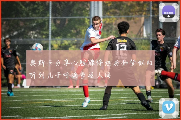 奥斯卡分享心脏骤停经历如梦似幻听到儿子呼唤重返人间