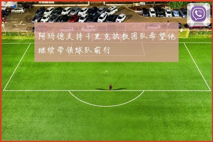 阿玛德支持卡里克执教团队希望他继续带领球队前行