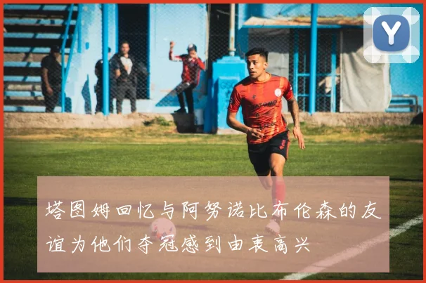 塔图姆回忆与阿努诺比布伦森的友谊为他们夺冠感到由衷高兴