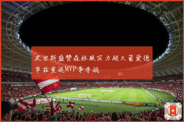 皮尔斯盛赞森林狼实力超火箭爱德华兹重返MVP争夺战