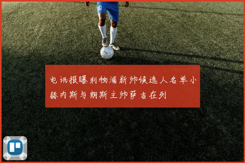 电讯报曝利物浦新帅候选人名单小赫内斯与朗斯主帅萨吉在列