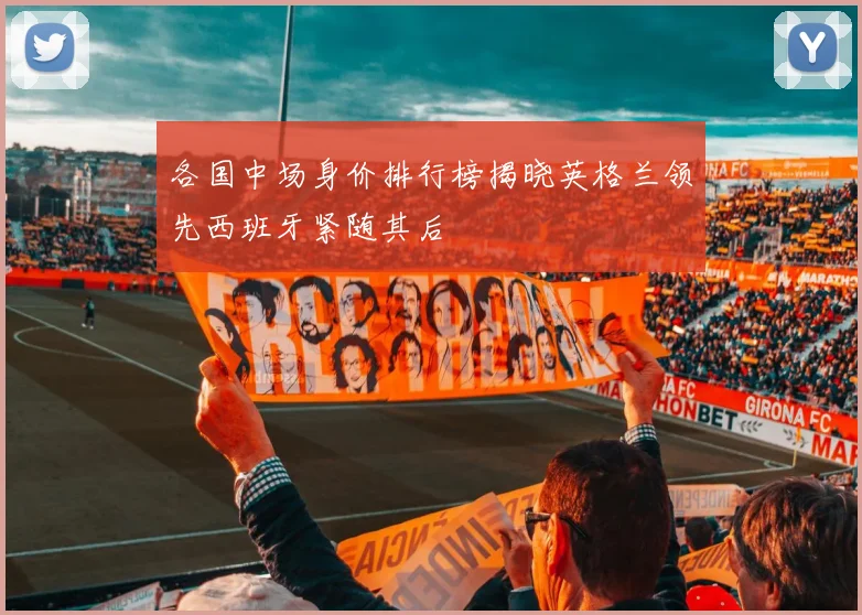 各国中场身价排行榜揭晓英格兰领先西班牙紧随其后