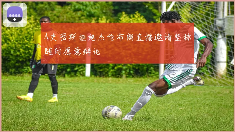 A史密斯拒绝杰伦布朗直播邀请坚称随时愿意辩论
