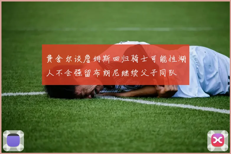 费舍尔谈詹姆斯回归骑士可能性湖人不会强留布朗尼继续父子同队