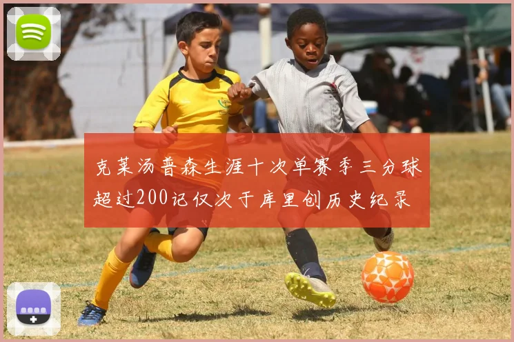 克莱汤普森生涯十次单赛季三分球超过200记仅次于库里创历史纪录