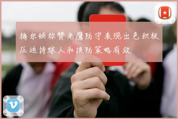 梅尔顿称赞老鹰防守表现出色积极压迫持球人和换防策略有效
