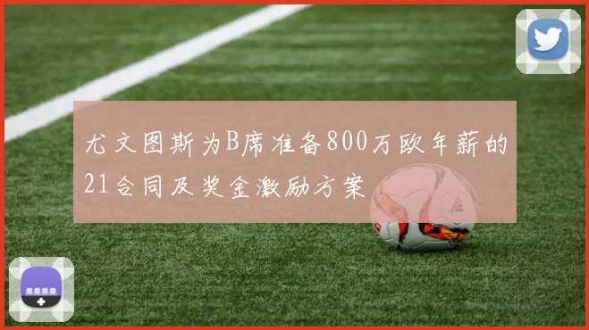 尤文图斯为B席准备800万欧年薪的21合同及奖金激励方案