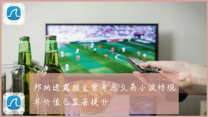 邦纳透露掘金曾考虑交易小波特现其价值已显著提升